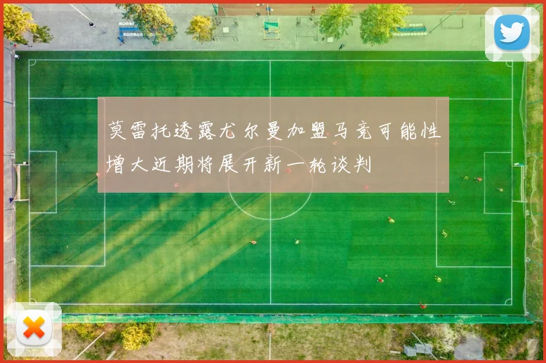 莫雷托透露尤尔曼加盟马竞可能性增大近期将展开新一轮谈判