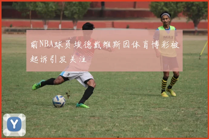 前NBA球员埃德戴维斯因体育博彩被起诉引发关注