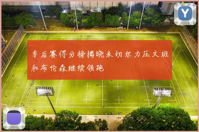 季后赛得分榜揭晓米切尔力压文班和布伦森继续领跑