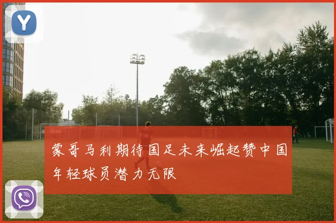 蒙哥马利期待国足未来崛起赞中国年轻球员潜力无限