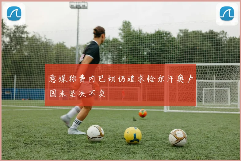 意媒称费内巴切仍追求恰尔汗奥卢国米坚决不卖