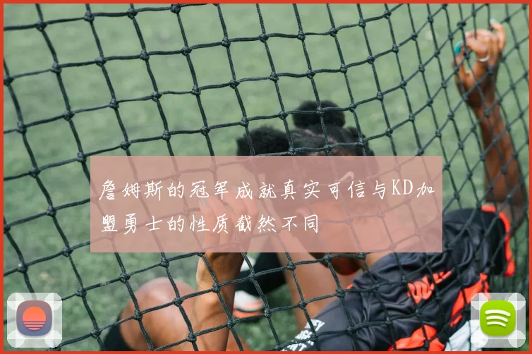 詹姆斯的冠军成就真实可信与KD加盟勇士的性质截然不同