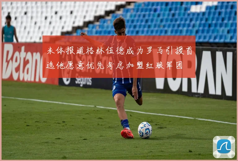 米体报道格林伍德成为罗马引援首选他愿意优先考虑加盟红狼军团