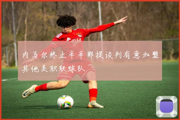 内马尔终止辛辛那提谈判有意加盟其他美职联球队