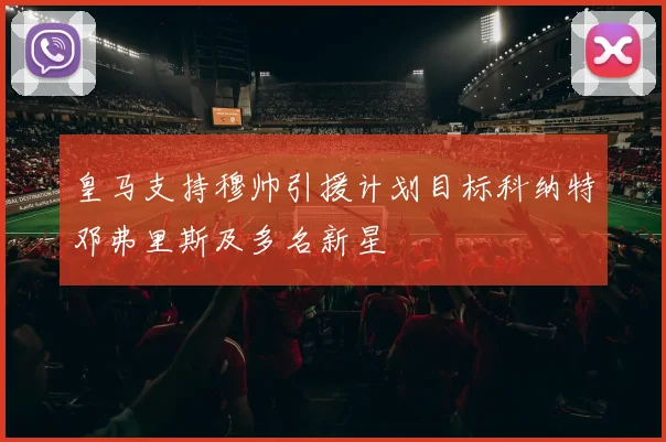 皇马支持穆帅引援计划目标科纳特邓弗里斯及多名新星