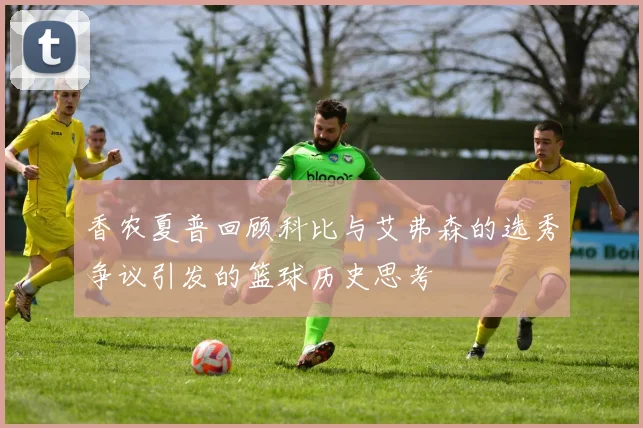 香农夏普回顾科比与艾弗森的选秀争议引发的篮球历史思考