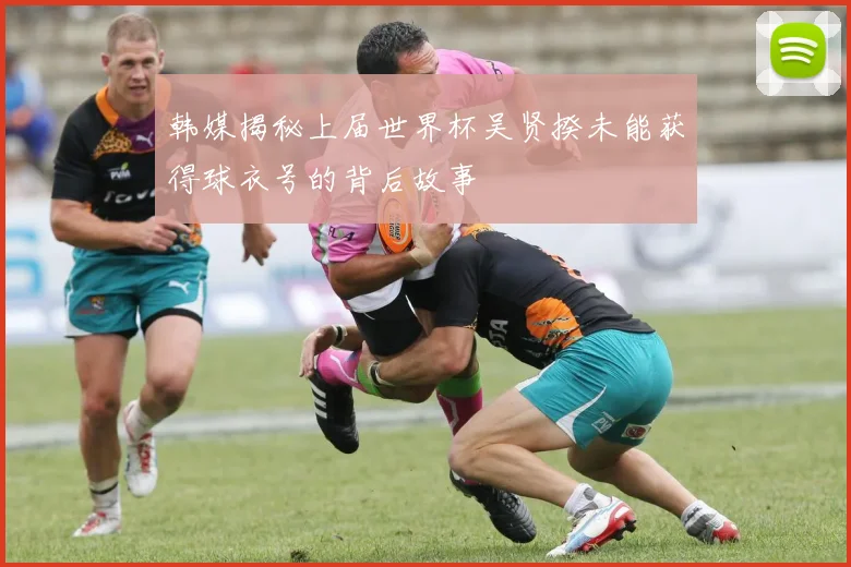 韩媒揭秘上届世界杯吴贤揆未能获得球衣号的背后故事
