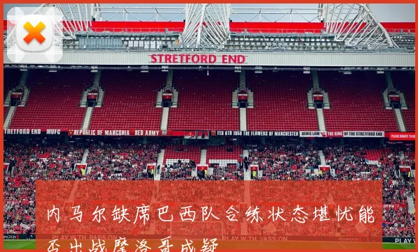 内马尔缺席巴西队合练状态堪忧能否出战摩洛哥成疑