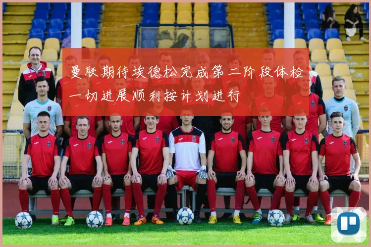 曼联期待埃德松完成第二阶段体检一切进展顺利按计划进行
