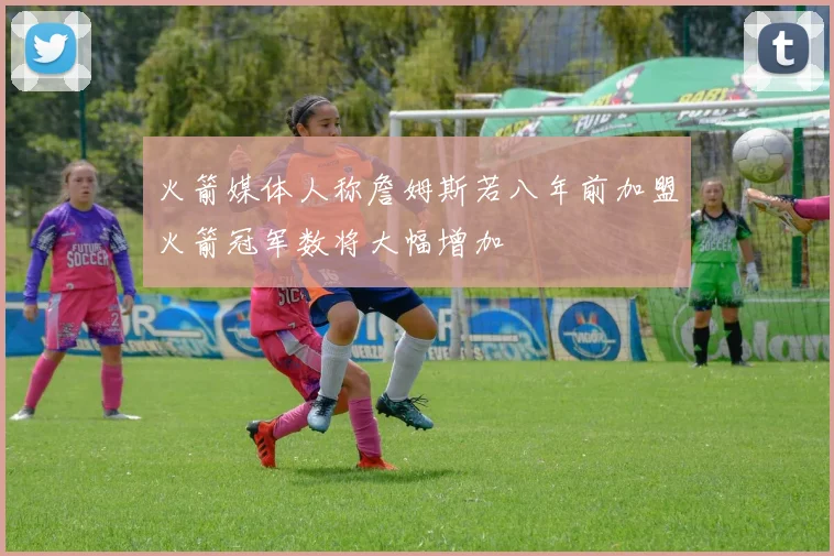 火箭媒体人称詹姆斯若八年前加盟火箭冠军数将大幅增加