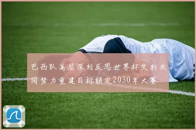 巴西队高层深刻反思世界杯失利共同努力重建目标锁定2030年大赛