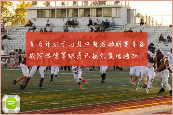 皇马计划于七月中旬启动新赛季备战阿诺德等球员已接到集结通知
