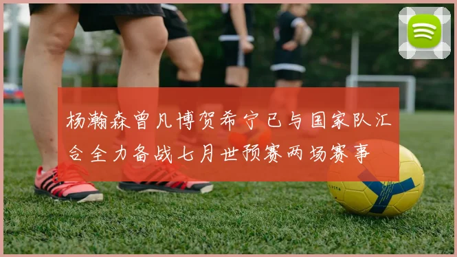 杨瀚森曾凡博贺希宁已与国家队汇合全力备战七月世预赛两场赛事