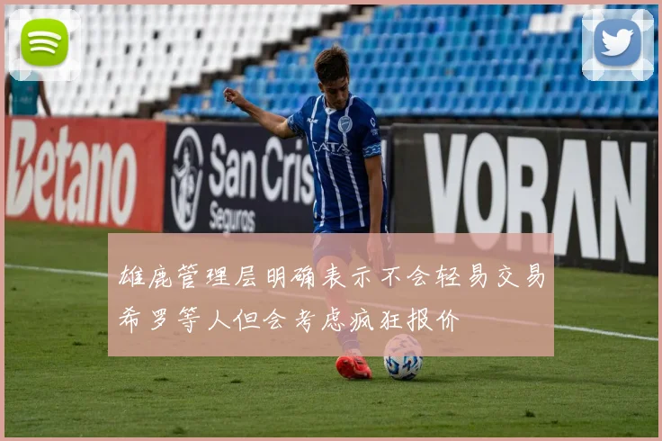 雄鹿管理层明确表示不会轻易交易希罗等人但会考虑疯狂报价