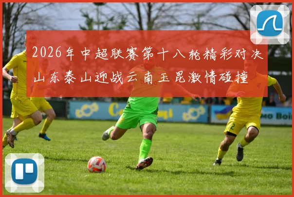 2026年中超联赛第十八轮精彩对决山东泰山迎战云南玉昆激情碰撞