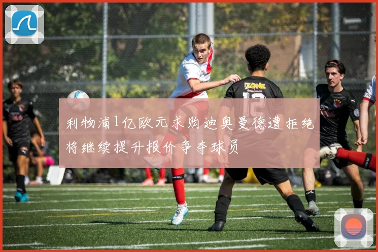 利物浦1亿欧元求购迪奥曼德遭拒绝将继续提升报价争夺球员