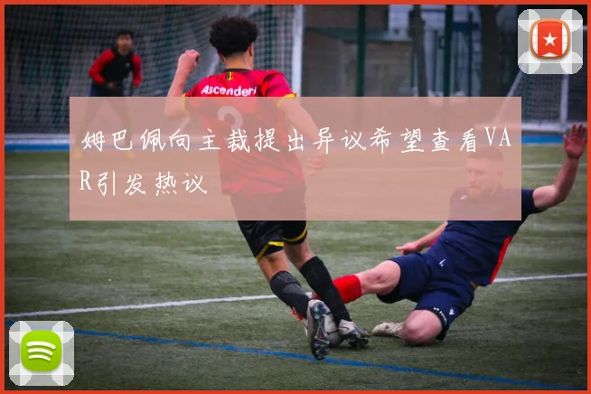 姆巴佩向主裁提出异议希望查看VAR引发热议