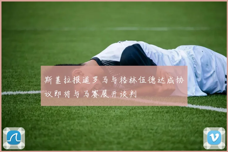 斯基拉报道罗马与格林伍德达成协议即将与马赛展开谈判