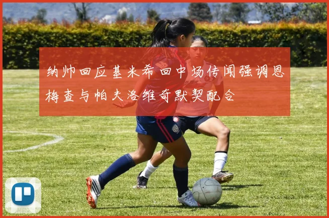 纳帅回应基米希回中场传闻强调恩梅查与帕夫洛维奇默契配合