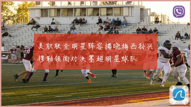美职联全明星阵容揭晓梅西孙兴慜穆勒领衔对决墨超明星球队