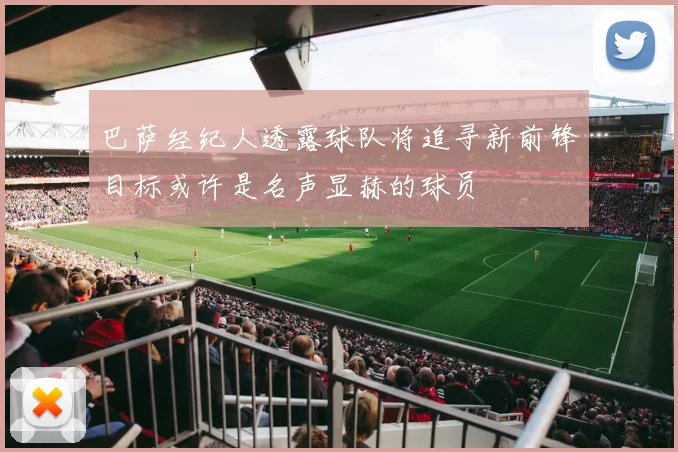 巴萨经纪人透露球队将追寻新前锋目标或许是名声显赫的球员